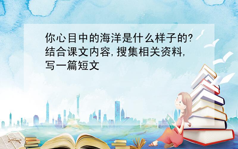 你心目中的海洋是什么样子的?结合课文内容,搜集相关资料,写一篇短文