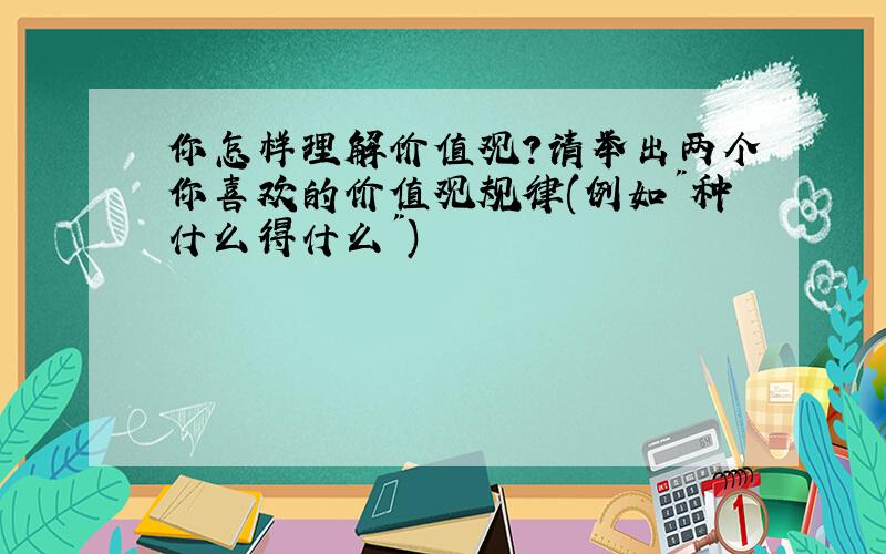 你怎样理解价值观?请举出两个你喜欢的价值观规律(例如"种什么得什么")