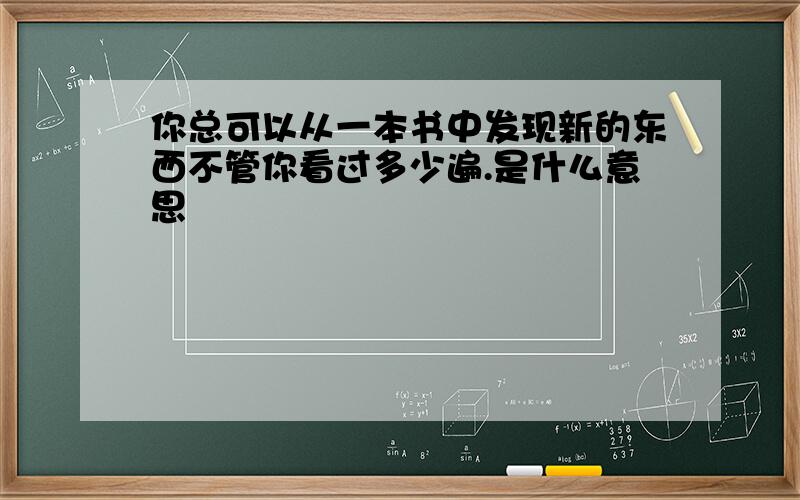 你总可以从一本书中发现新的东西不管你看过多少遍.是什么意思