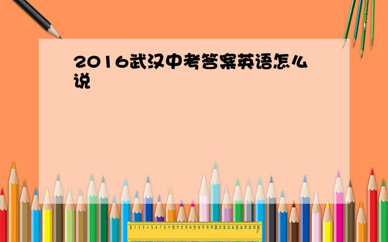 2016武汉中考答案英语怎么说