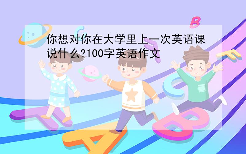 你想对你在大学里上一次英语课说什么?100字英语作文