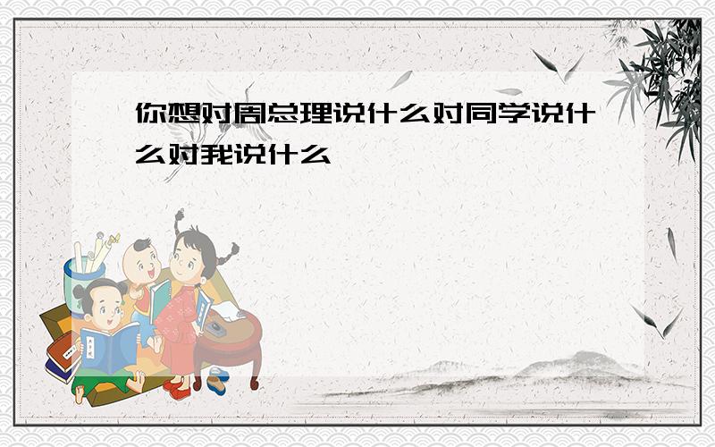 你想对周总理说什么对同学说什么对我说什么