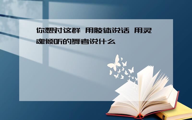 你想对这群 用肢体说话 用灵魂倾听的舞者说什么