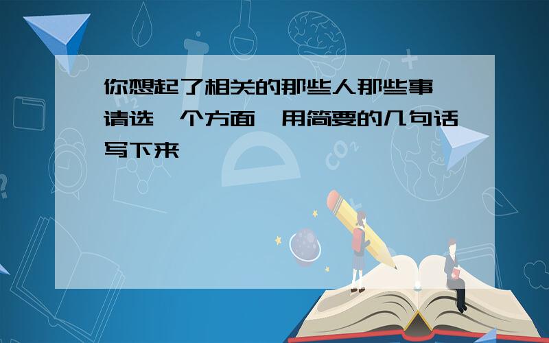 你想起了相关的那些人那些事,请选一个方面,用简要的几句话写下来