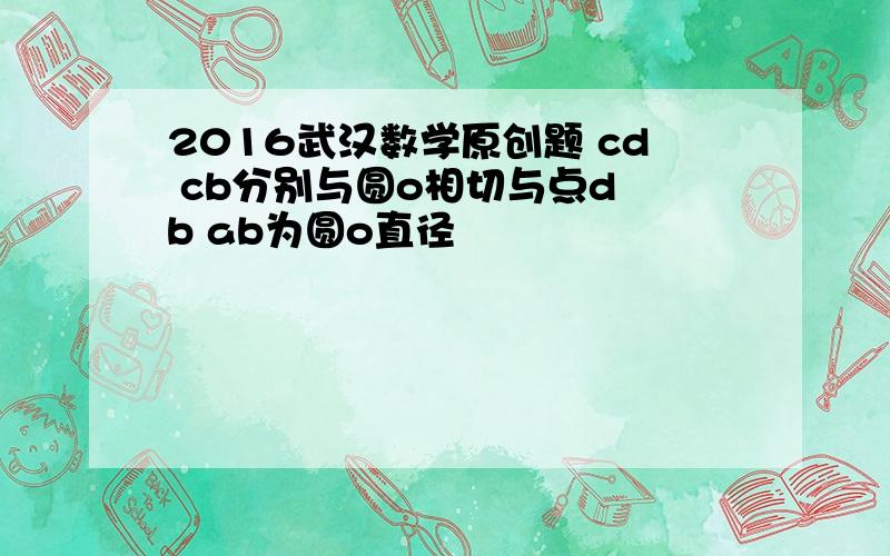 2016武汉数学原创题 cd cb分别与圆o相切与点d b ab为圆o直径