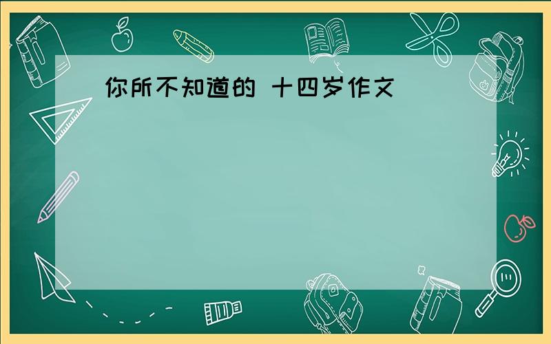 你所不知道的 十四岁作文