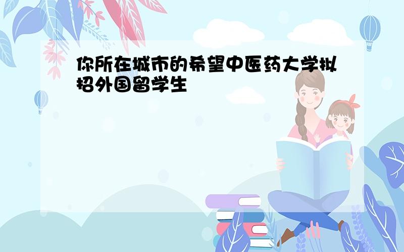 你所在城市的希望中医药大学拟招外国留学生