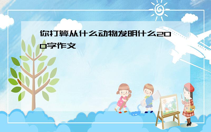 你打算从什么动物发明什么200字作文