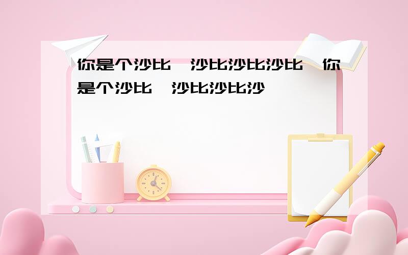 你是个沙比,沙比沙比沙比,你是个沙比,沙比沙比沙