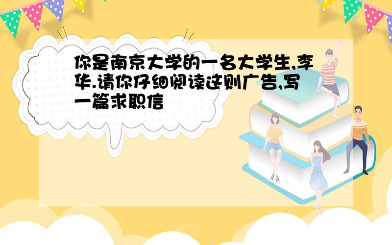 你是南京大学的一名大学生,李华.请你仔细阅读这则广告,写一篇求职信