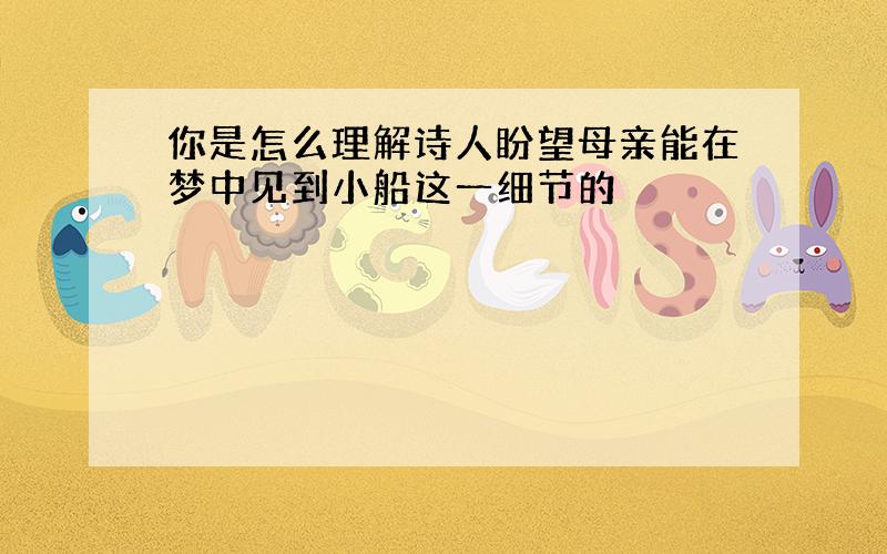 你是怎么理解诗人盼望母亲能在梦中见到小船这一细节的