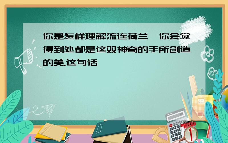 你是怎样理解流连荷兰,你会觉得到处都是这双神奇的手所创造的美.这句话