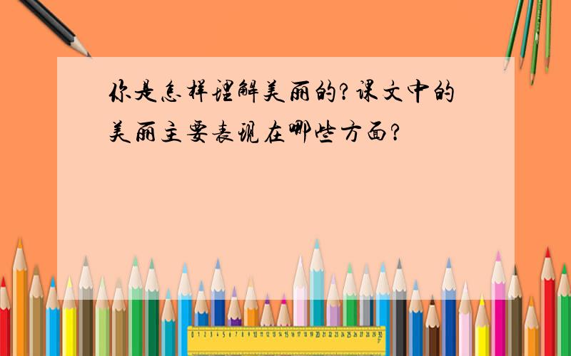 你是怎样理解美丽的?课文中的美丽主要表现在哪些方面?