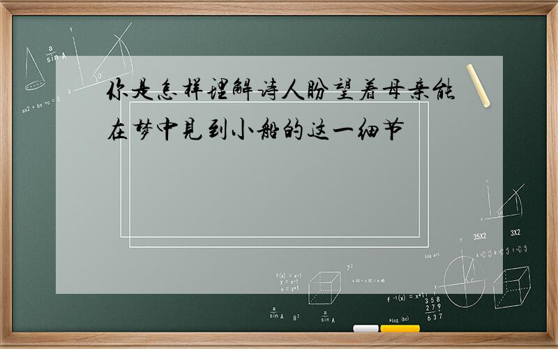 你是怎样理解诗人盼望着母亲能在梦中见到小船的这一细节