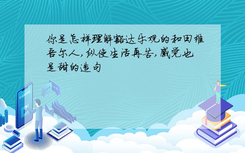 你是怎样理解豁达乐观的和田维吾尔人,纵使生活再苦,感觉也是甜的造句