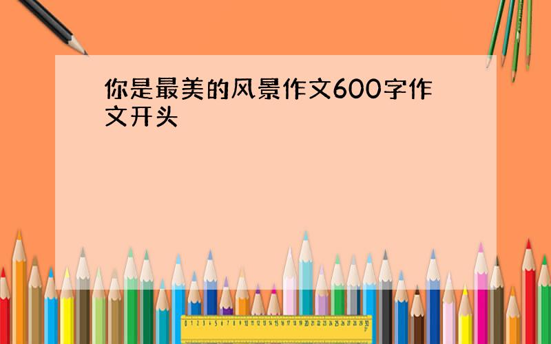 你是最美的风景作文600字作文开头