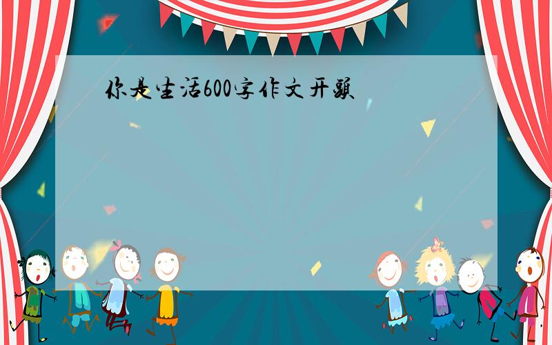 你是生活600字作文开头