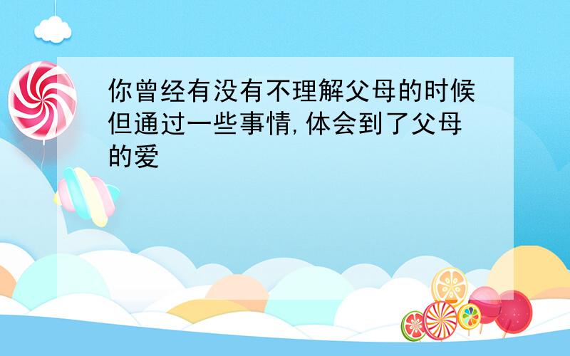 你曾经有没有不理解父母的时候但通过一些事情,体会到了父母的爱