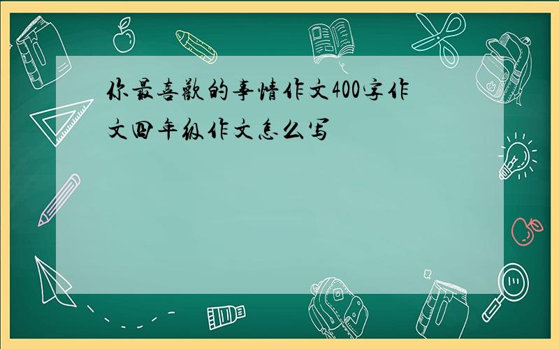 你最喜欢的事情作文400字作文四年级作文怎么写