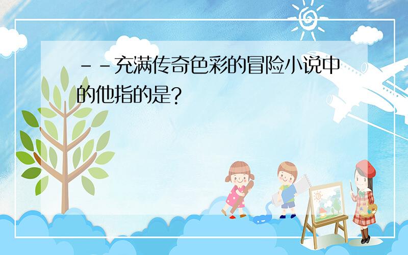 --充满传奇色彩的冒险小说中的他指的是?