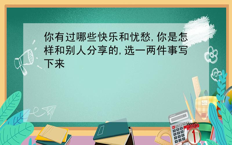 你有过哪些快乐和忧愁,你是怎样和别人分享的,选一两件事写下来