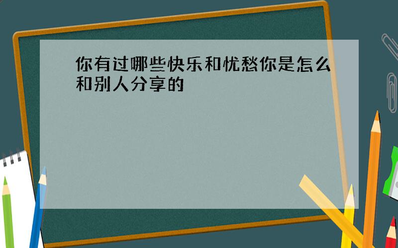 你有过哪些快乐和忧愁你是怎么和别人分享的