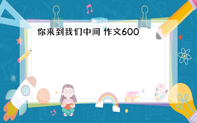 你来到我们中间 作文600