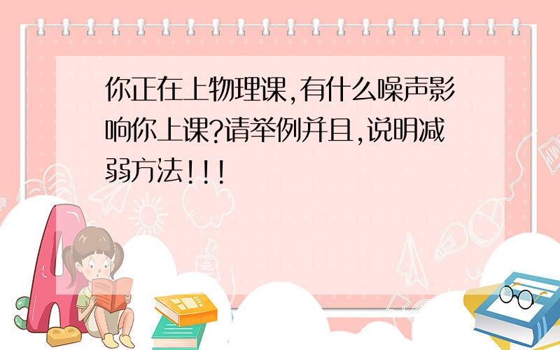 你正在上物理课,有什么噪声影响你上课?请举例并且,说明减弱方法!!!