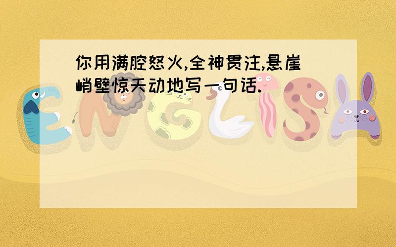 你用满腔怒火,全神贯注,悬崖峭壁惊天动地写一句话.