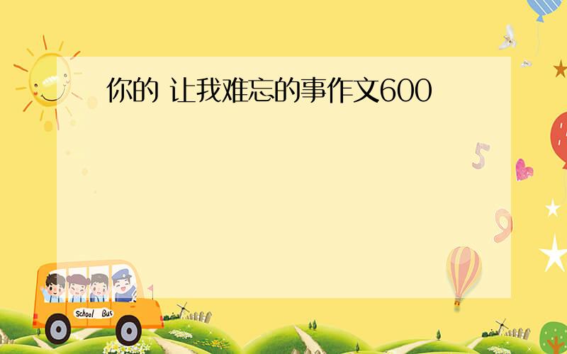 你的 让我难忘的事作文600