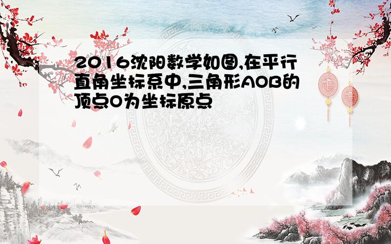 2016沈阳数学如图,在平行直角坐标系中,三角形AOB的顶点O为坐标原点