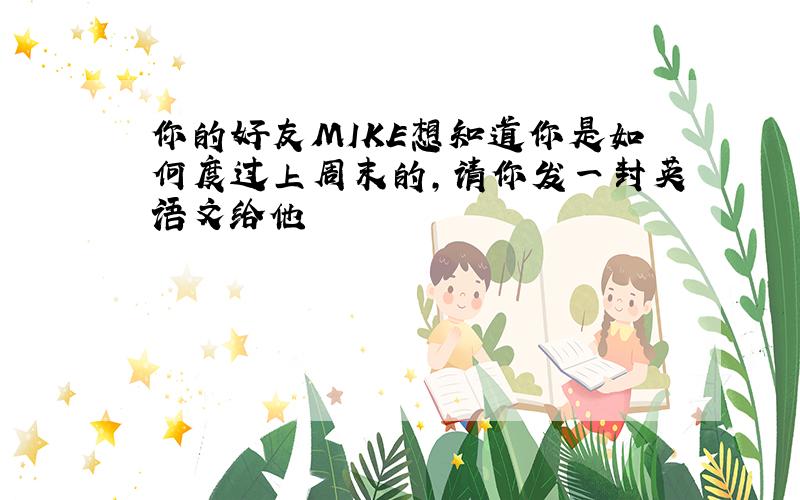 你的好友MIKE想知道你是如何度过上周末的,请你发一封英语文给他