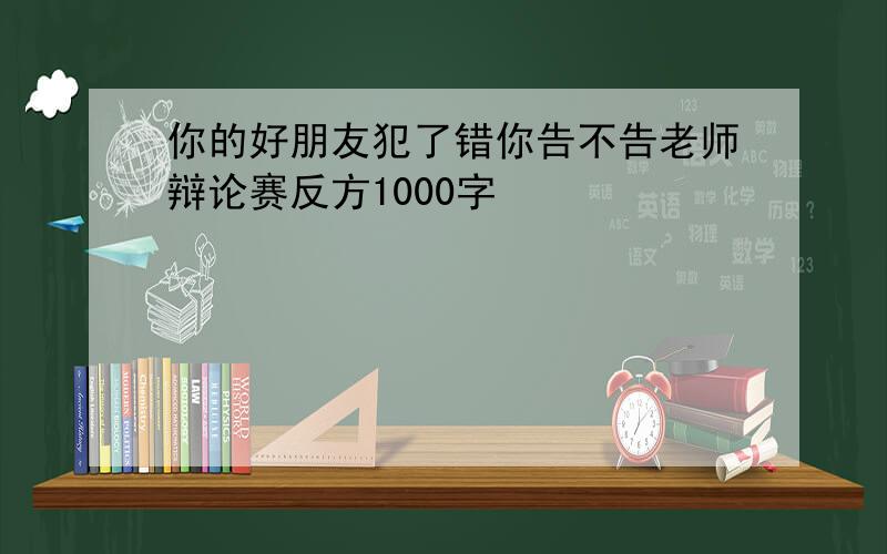 你的好朋友犯了错你告不告老师辩论赛反方1000字