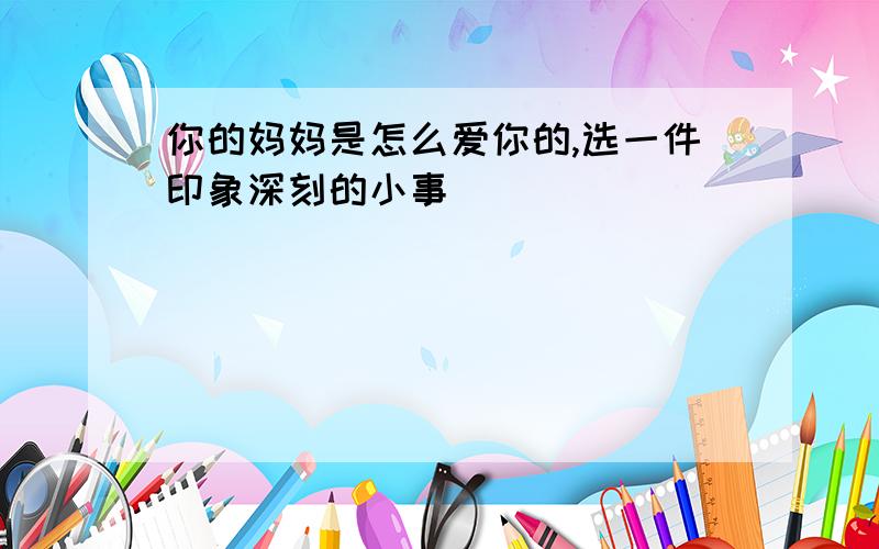 你的妈妈是怎么爱你的,选一件印象深刻的小事