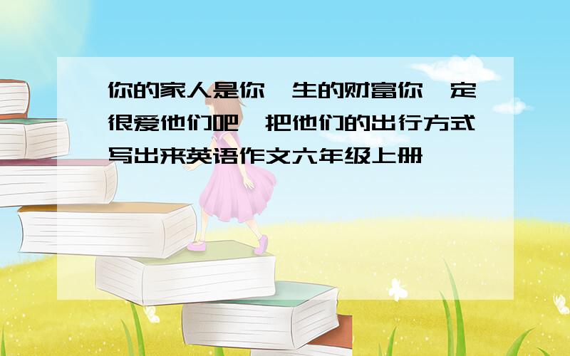 你的家人是你一生的财富你一定很爱他们吧,把他们的出行方式写出来英语作文六年级上册