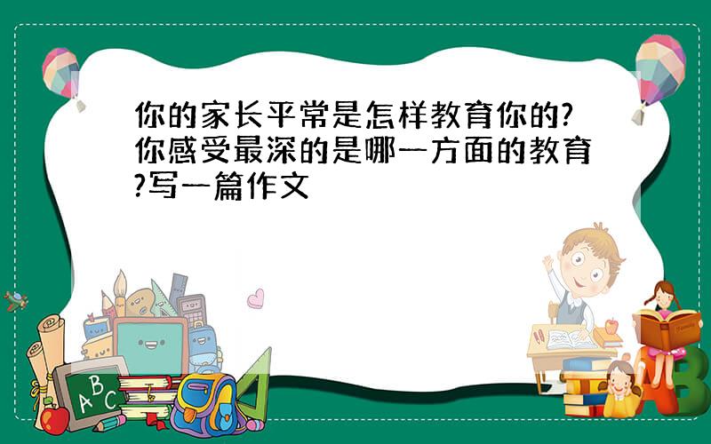 你的家长平常是怎样教育你的?你感受最深的是哪一方面的教育?写一篇作文