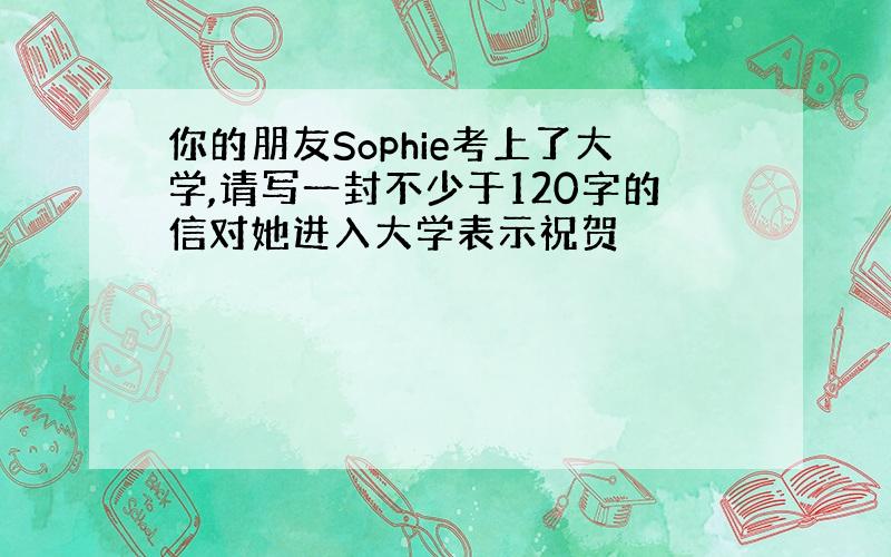 你的朋友Sophie考上了大学,请写一封不少于120字的信对她进入大学表示祝贺