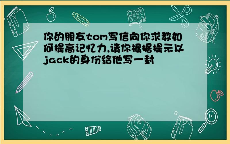 你的朋友tom写信向你求教如何提高记忆力,请你根据提示以jack的身份给他写一封