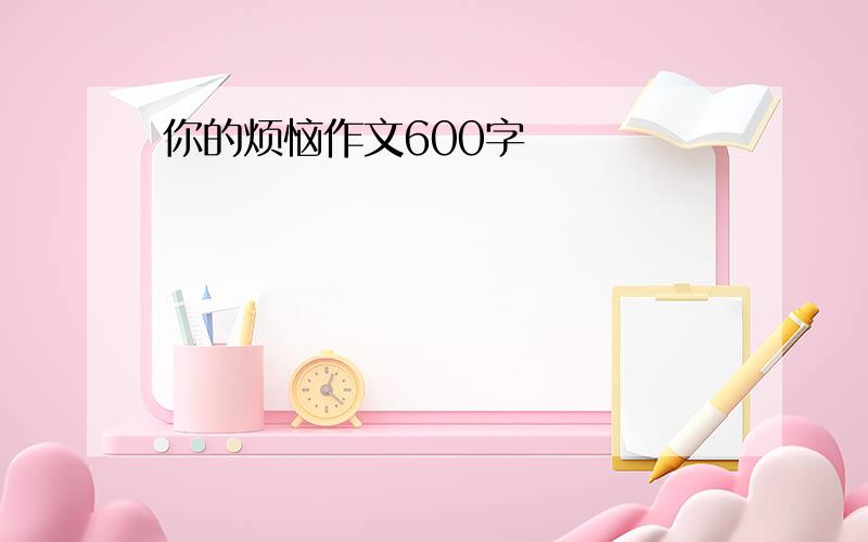 你的烦恼作文600字