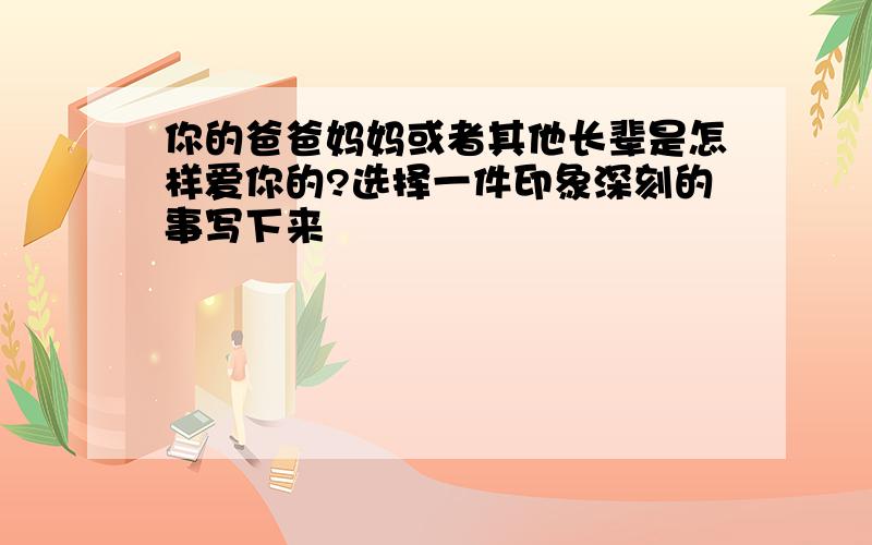 你的爸爸妈妈或者其他长辈是怎样爱你的?选择一件印象深刻的事写下来