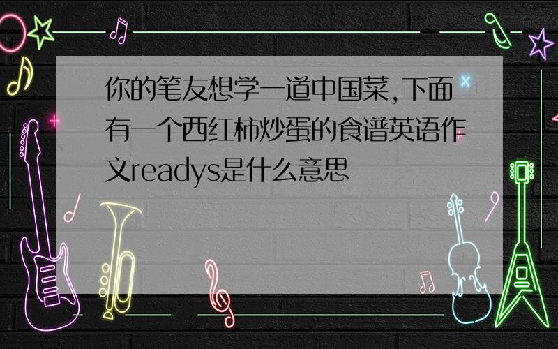 你的笔友想学一道中国菜,下面有一个西红柿炒蛋的食谱英语作文readys是什么意思