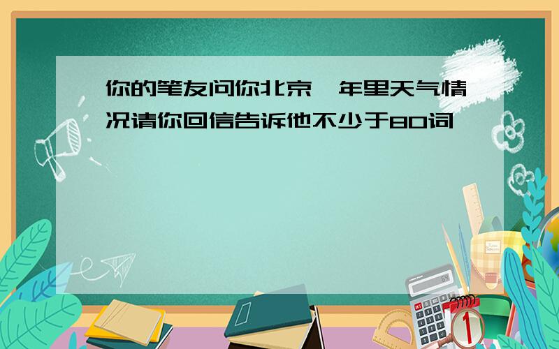 你的笔友问你北京一年里天气情况请你回信告诉他不少于80词