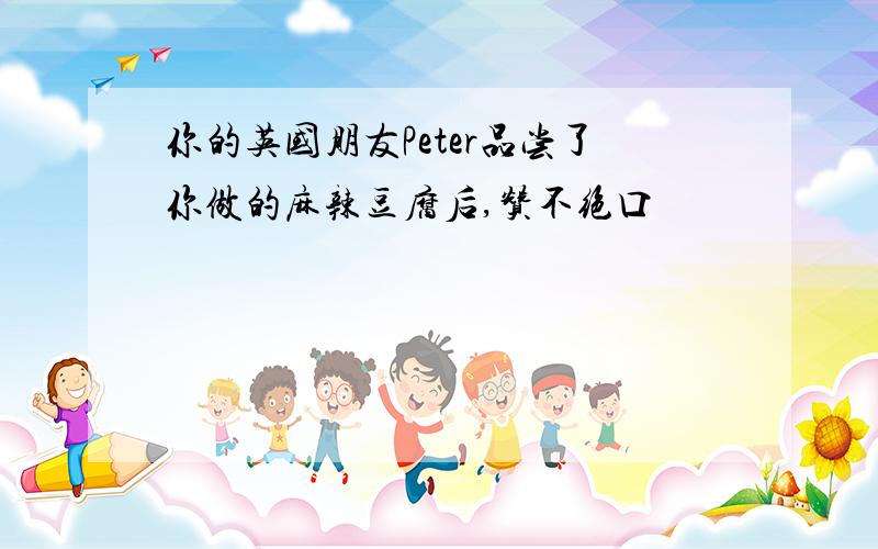 你的英国朋友Peter品尝了你做的麻辣豆腐后,赞不绝口