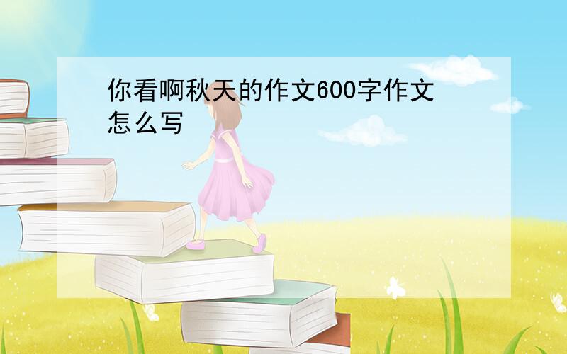 你看啊秋天的作文600字作文怎么写