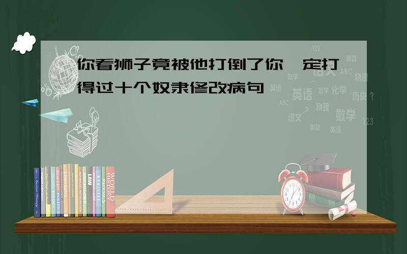 你看狮子竟被他打倒了你一定打得过十个奴隶修改病句