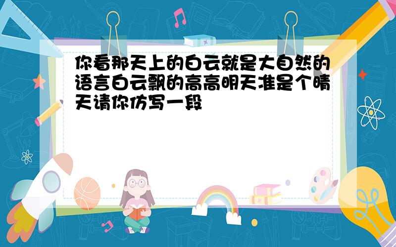 你看那天上的白云就是大自然的语言白云飘的高高明天准是个晴天请你仿写一段