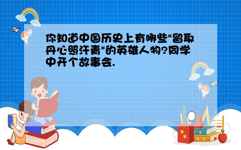 你知道中国历史上有哪些"留取丹心照汗青"的英雄人物?同学中开个故事会.