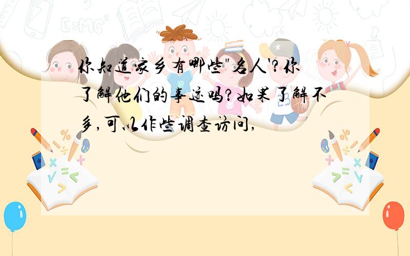 你知道家乡有哪些"名人'?你了解他们的事迹吗?如果了解不多,可以作些调查访问,