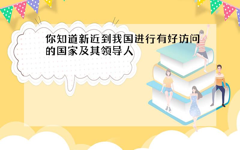 你知道新近到我国进行有好访问的国家及其领导人