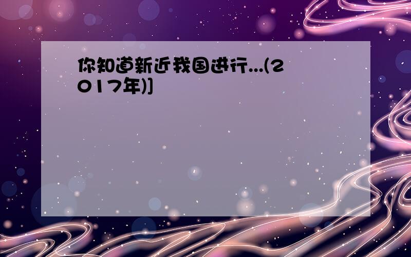 你知道新近我国进行...(2017年)]